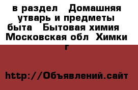  в раздел : Домашняя утварь и предметы быта » Бытовая химия . Московская обл.,Химки г.